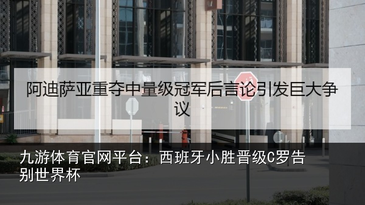 九游体育官网平台：西班牙小胜晋级C罗告别世界杯