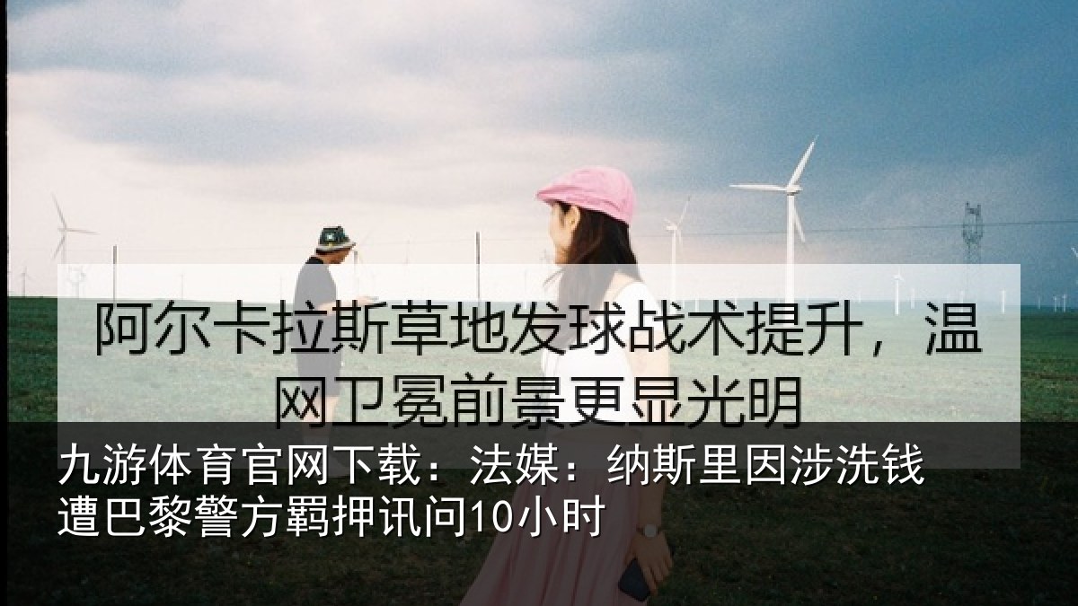 九游体育官网下载：法媒：纳斯里因涉洗钱遭巴黎警方羁押讯问10小时