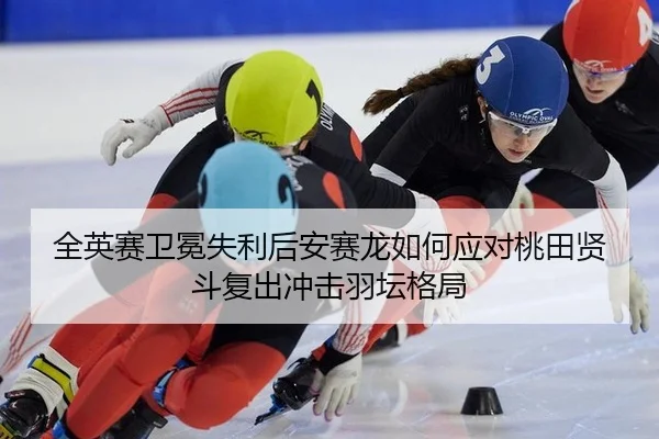 全英赛卫冕失利后安赛龙如何应对桃田贤斗复出冲击羽坛格局