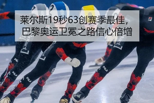 莱尔斯19秒63创赛季最佳，巴黎奥运卫冕之路信心倍增