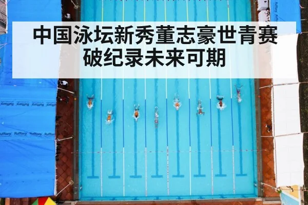 中国泳坛新秀董志豪世青赛破纪录未来可期
