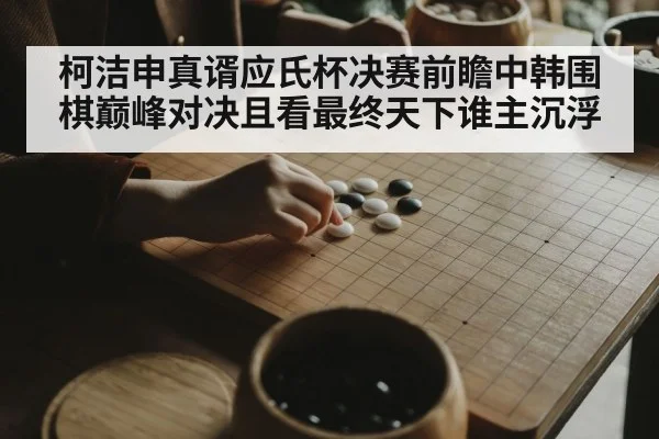 柯洁申真谞应氏杯决赛前瞻中韩围棋巅峰对决且看最终天下谁主沉浮