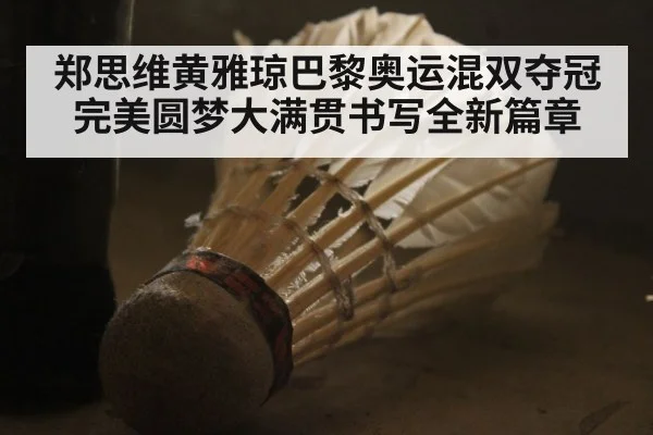 郑思维黄雅琼巴黎奥运混双夺冠完美圆梦大满贯书写全新篇章