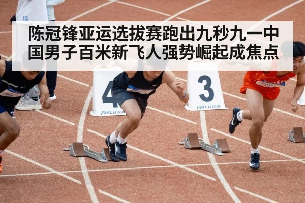 陈冠锋亚运选拔赛跑出九秒九一中国男子百米新飞人强势崛起成焦点